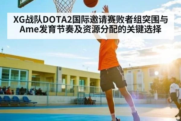 XG战队DOTA2国际邀请赛败者组突围与Ame发育节奏及资源分配的关键选择