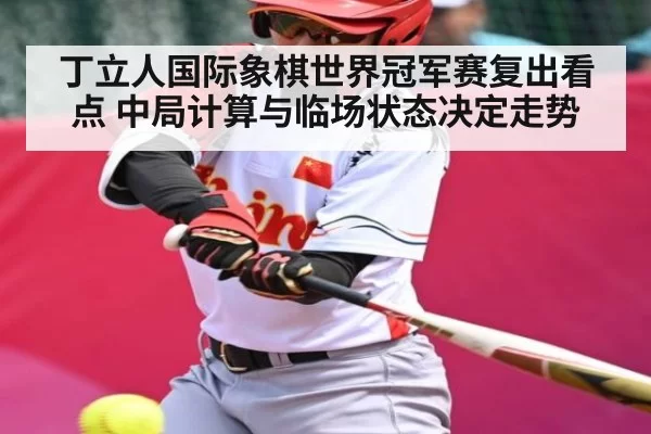 丁立人国际象棋世界冠军赛复出看点 中局计算与临场状态决定走势