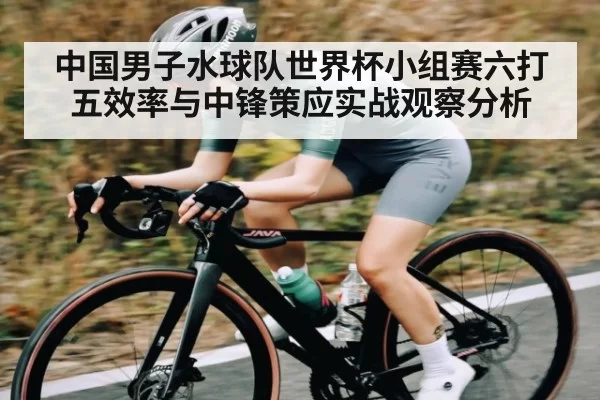中国男子水球队世界杯小组赛六打五效率与中锋策应实战观察分析